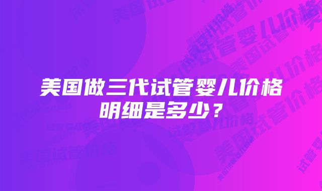 美国做三代试管婴儿价格明细是多少？