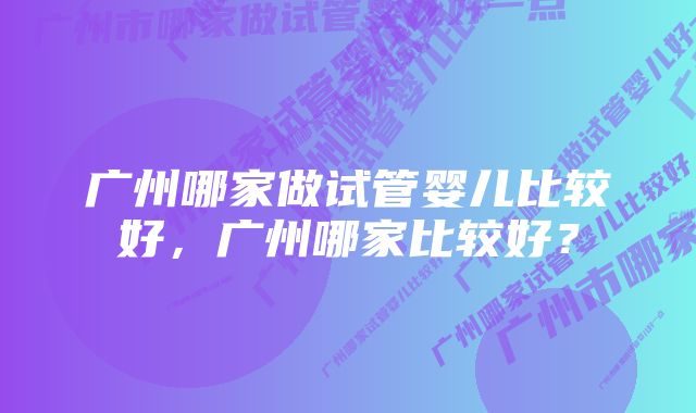 广州哪家做试管婴儿比较好，广州哪家比较好？