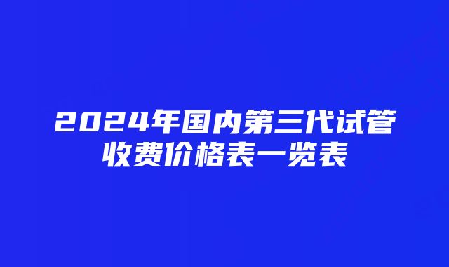 2024年国内第三代试管收费价格表一览表