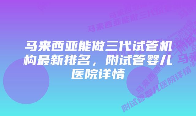 马来西亚能做三代试管机构最新排名，附试管婴儿医院详情