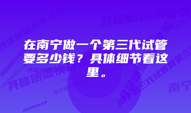 在南宁做一个第三代试管要多少钱？具体细节看这里。