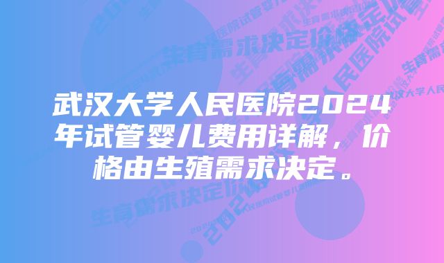 武汉大学人民医院2024年试管婴儿费用详解，价格由生殖需求决定。