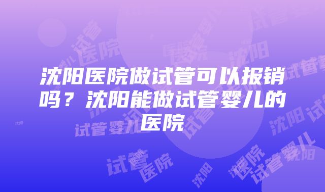 沈阳医院做试管可以报销吗？沈阳能做试管婴儿的医院