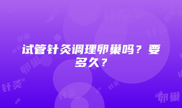 试管针灸调理卵巢吗？要多久？