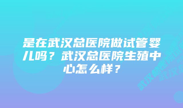 是在武汉总医院做试管婴儿吗？武汉总医院生殖中心怎么样？