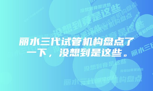 丽水三代试管机构盘点了一下，没想到是这些。