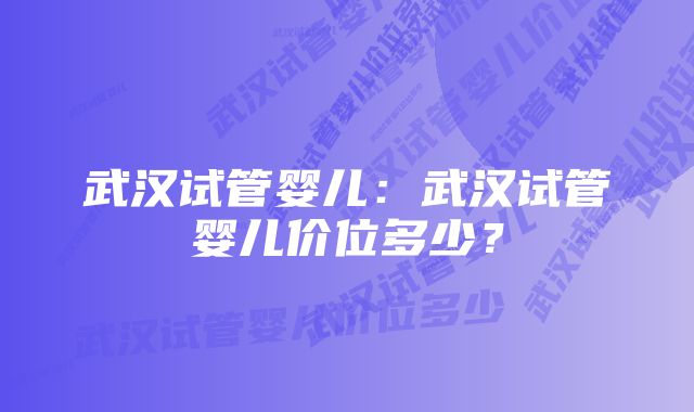 武汉试管婴儿：武汉试管婴儿价位多少？