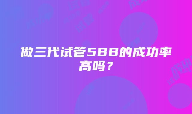 做三代试管5BB的成功率高吗？