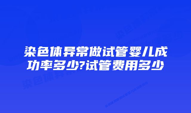 染色体异常做试管婴儿成功率多少?试管费用多少