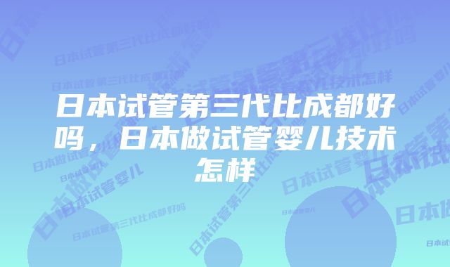 日本试管第三代比成都好吗，日本做试管婴儿技术怎样