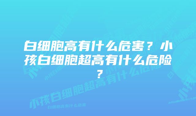 白细胞高有什么危害？小孩白细胞超高有什么危险？