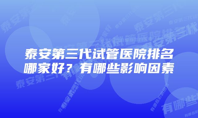 泰安第三代试管医院排名哪家好？有哪些影响因素