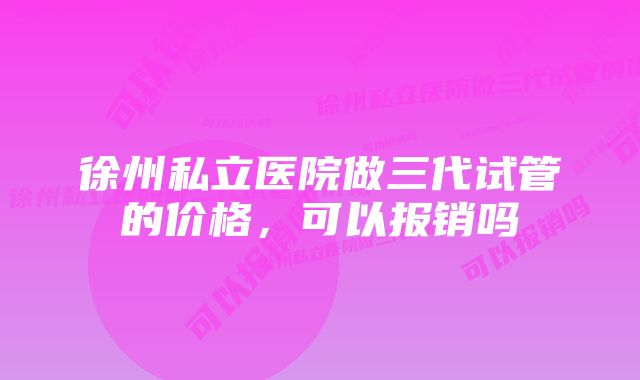 徐州私立医院做三代试管的价格，可以报销吗