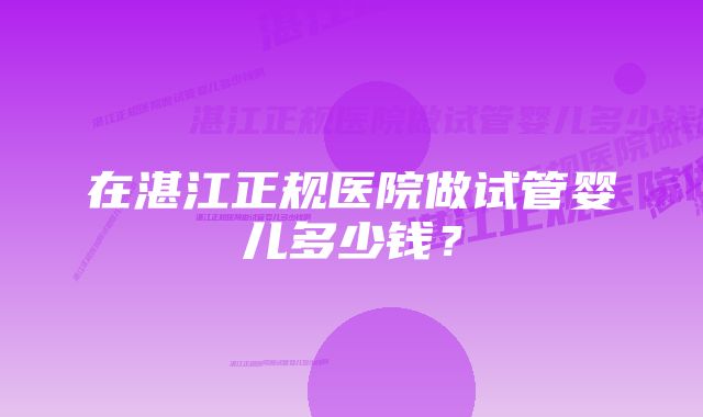 在湛江正规医院做试管婴儿多少钱？