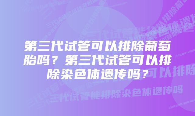 第三代试管可以排除葡萄胎吗？第三代试管可以排除染色体遗传吗？