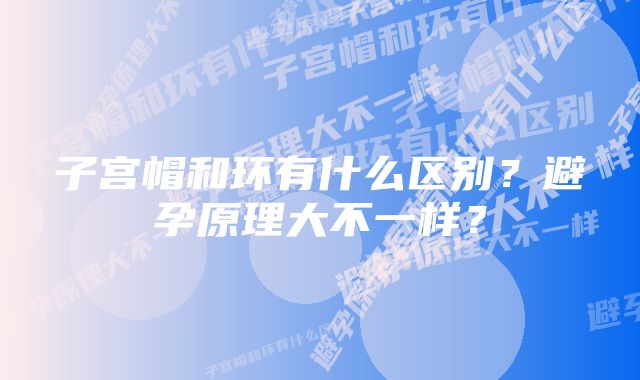 子宫帽和环有什么区别？避孕原理大不一样？