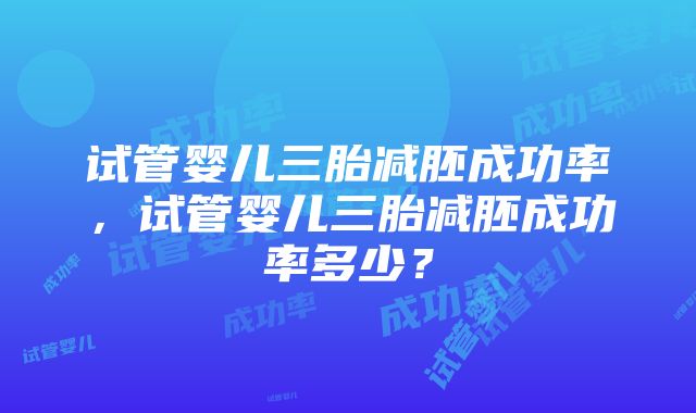 试管婴儿三胎减胚成功率，试管婴儿三胎减胚成功率多少？