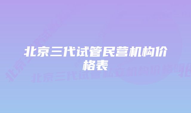 北京三代试管民营机构价格表