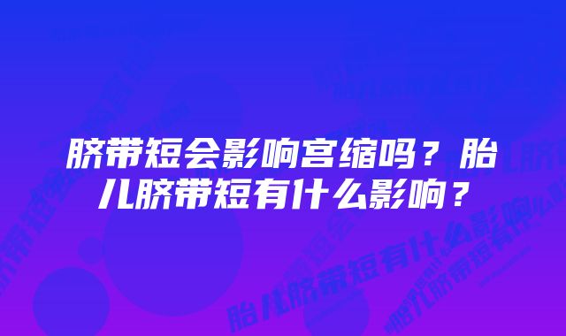 脐带短会影响宫缩吗？胎儿脐带短有什么影响？