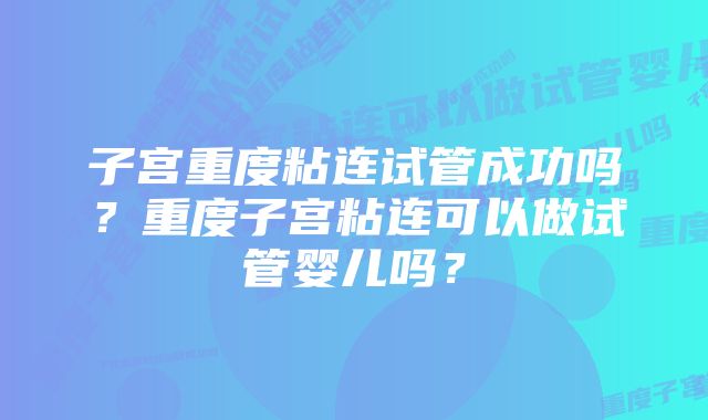 子宫重度粘连试管成功吗？重度子宫粘连可以做试管婴儿吗？