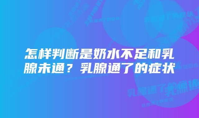 怎样判断是奶水不足和乳腺未通？乳腺通了的症状