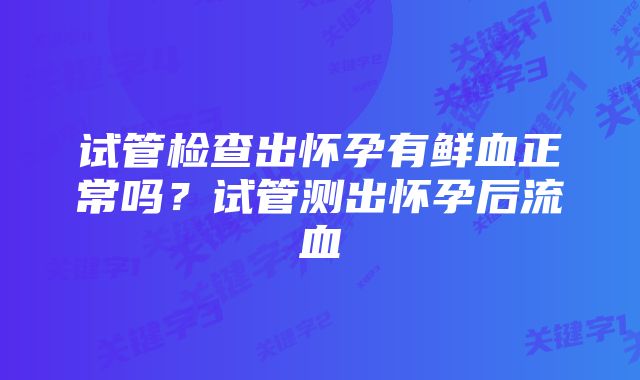 试管检查出怀孕有鲜血正常吗？试管测出怀孕后流血