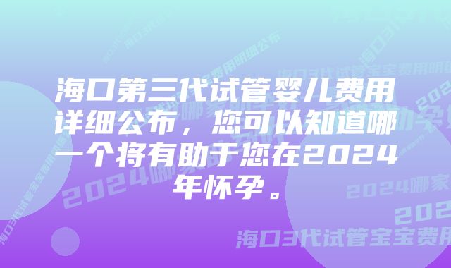 海口第三代试管婴儿费用详细公布，您可以知道哪一个将有助于您在2024年怀孕。