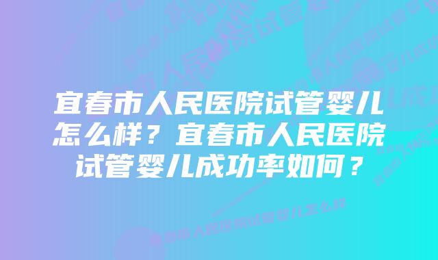 宜春市人民医院试管婴儿怎么样？宜春市人民医院试管婴儿成功率如何？