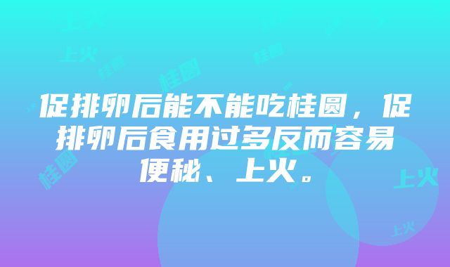 促排卵后能不能吃桂圆，促排卵后食用过多反而容易便秘、上火。