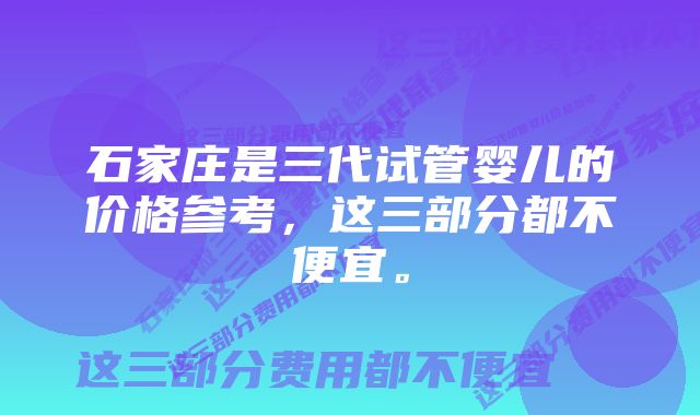 石家庄是三代试管婴儿的价格参考，这三部分都不便宜。