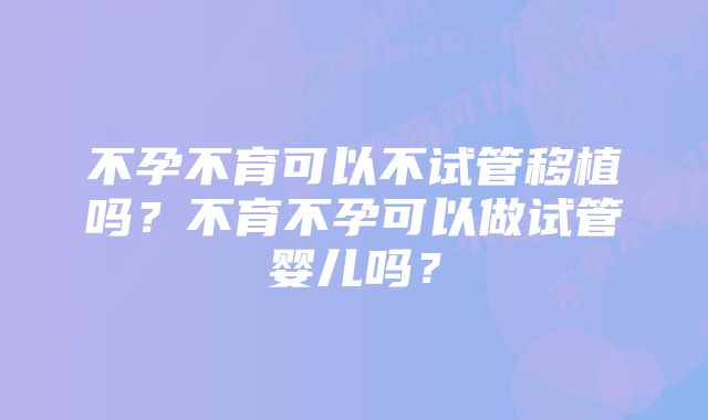 不孕不育可以不试管移植吗？不育不孕可以做试管婴儿吗？