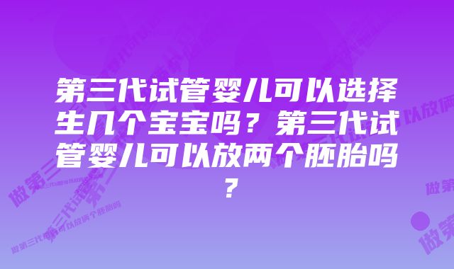 第三代试管婴儿可以选择生几个宝宝吗？第三代试管婴儿可以放两个胚胎吗？