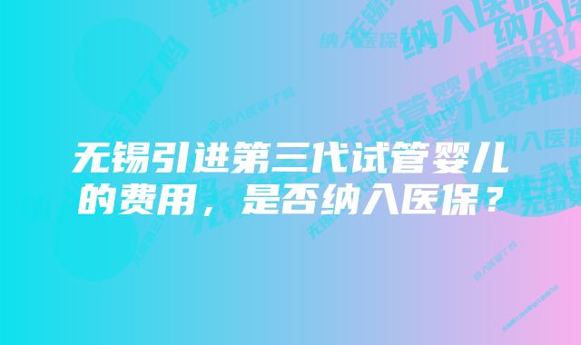 无锡引进第三代试管婴儿的费用，是否纳入医保？