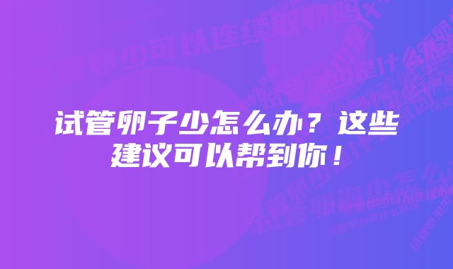 试管卵子少怎么办？这些建议可以帮到你！