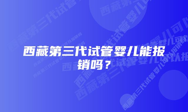 西藏第三代试管婴儿能报销吗？