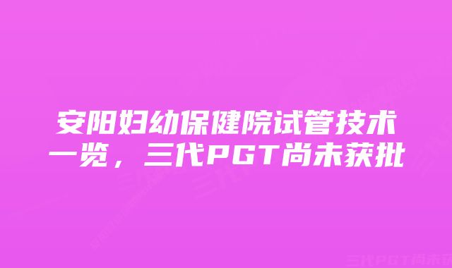 安阳妇幼保健院试管技术一览，三代PGT尚未获批