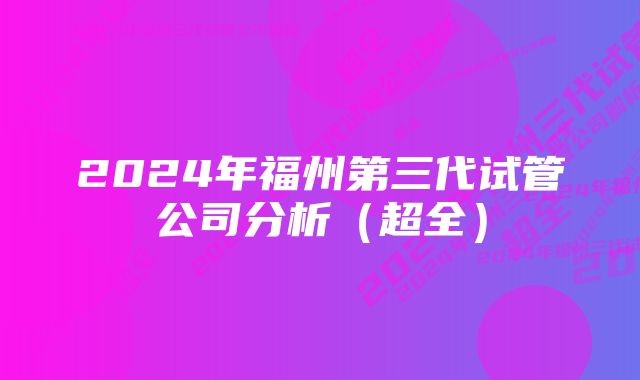 2024年福州第三代试管公司分析（超全）