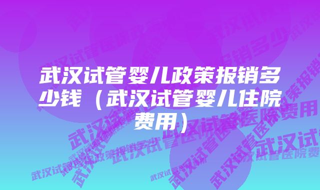 武汉试管婴儿政策报销多少钱（武汉试管婴儿住院费用）