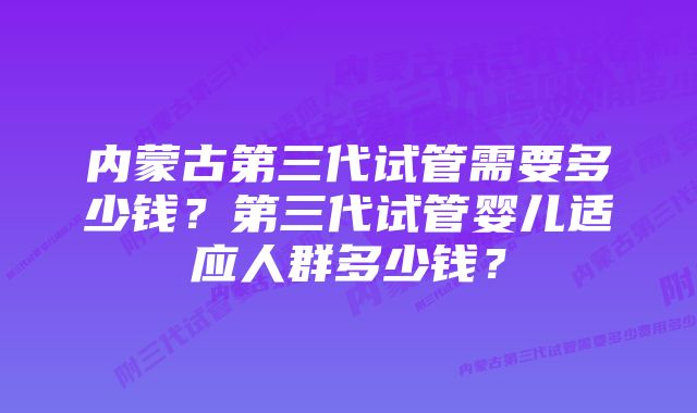 内蒙古第三代试管需要多少钱？第三代试管婴儿适应人群多少钱？