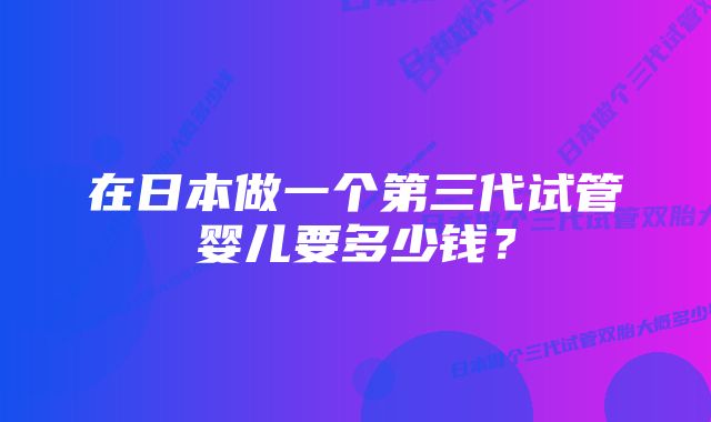 在日本做一个第三代试管婴儿要多少钱？