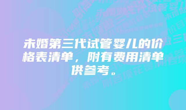 未婚第三代试管婴儿的价格表清单，附有费用清单供参考。