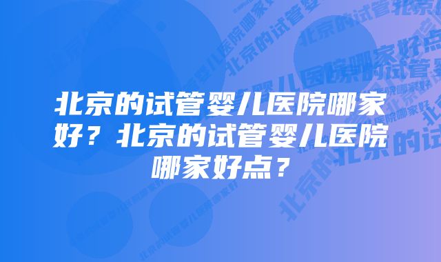 北京的试管婴儿医院哪家好？北京的试管婴儿医院哪家好点？