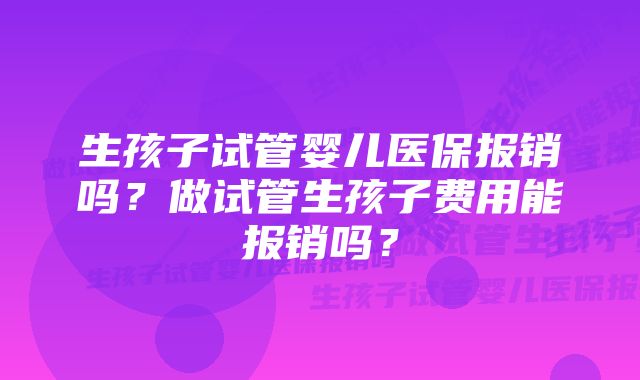 生孩子试管婴儿医保报销吗？做试管生孩子费用能报销吗？