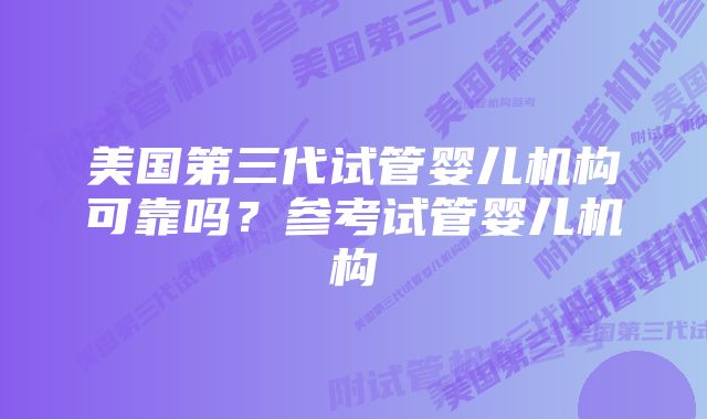 美国第三代试管婴儿机构可靠吗？参考试管婴儿机构