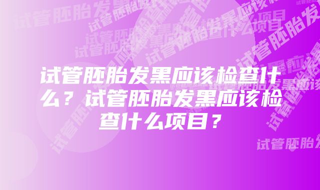 试管胚胎发黑应该检查什么？试管胚胎发黑应该检查什么项目？