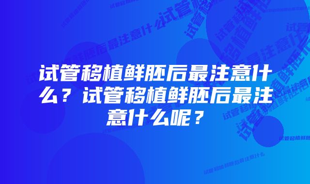 试管移植鲜胚后最注意什么？试管移植鲜胚后最注意什么呢？