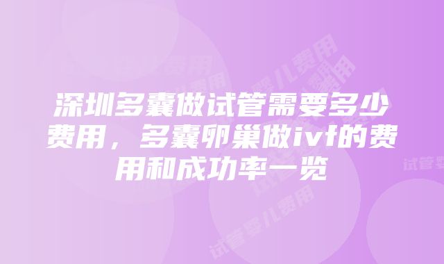 深圳多囊做试管需要多少费用，多囊卵巢做ivf的费用和成功率一览