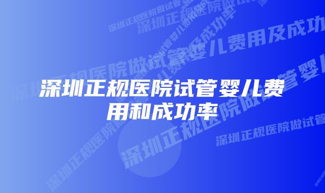 深圳正规医院试管婴儿费用和成功率