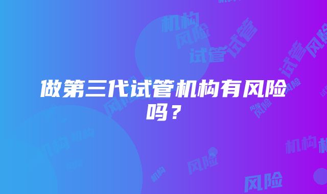 做第三代试管机构有风险吗？