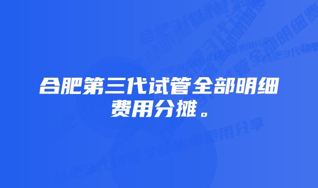 合肥第三代试管全部明细费用分摊。